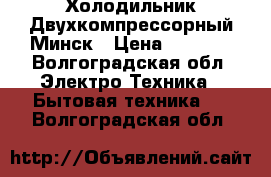 Холодильник Двухкомпрессорный Минск › Цена ­ 1 000 - Волгоградская обл. Электро-Техника » Бытовая техника   . Волгоградская обл.